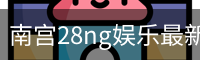 南宫28ng娱乐最新官网